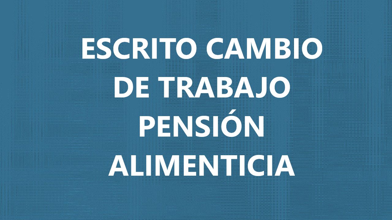 Ejemplo de ESCRITO CAMBIO DE TRABAJO PENSIÓN ALIMENTICIA